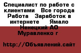 Специалист по работе с клиентами - Все города Работа » Заработок в интернете   . Ямало-Ненецкий АО,Муравленко г.